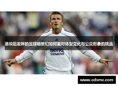 退役后发胖的足球明星们如何面对体型变化与公众形象的挑战