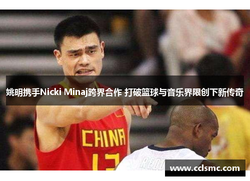 姚明携手Nicki Minaj跨界合作 打破篮球与音乐界限创下新传奇