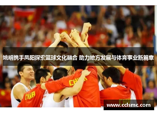 姚明携手凤阳探索篮球文化融合 助力地方发展与体育事业新篇章