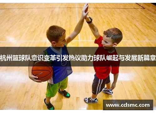 杭州篮球队意识变革引发热议助力球队崛起与发展新篇章