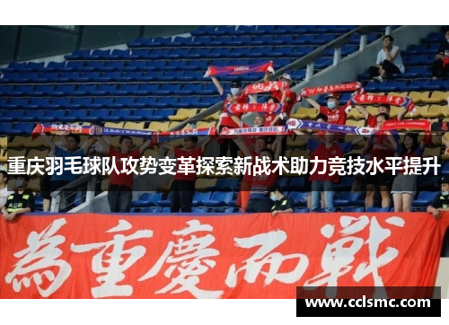 重庆羽毛球队攻势变革探索新战术助力竞技水平提升