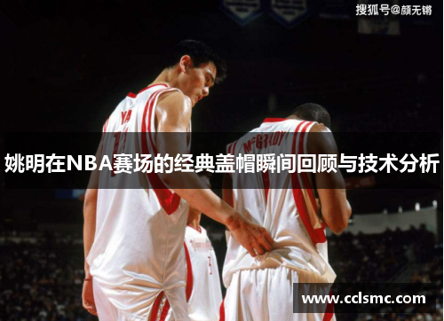 姚明在NBA赛场的经典盖帽瞬间回顾与技术分析