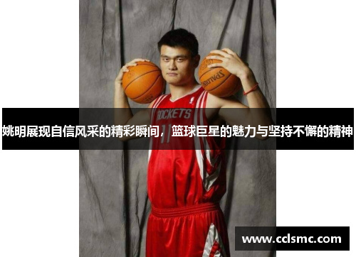 姚明展现自信风采的精彩瞬间，篮球巨星的魅力与坚持不懈的精神