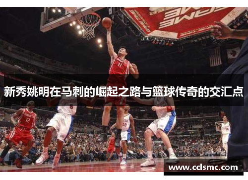 新秀姚明在马刺的崛起之路与篮球传奇的交汇点
