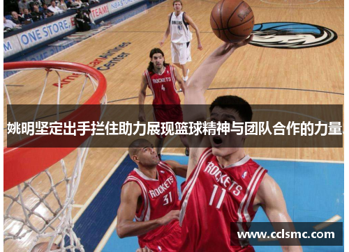 姚明坚定出手拦住助力展现篮球精神与团队合作的力量