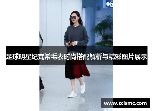 足球明星纪梵希毛衣时尚搭配解析与精彩图片展示
