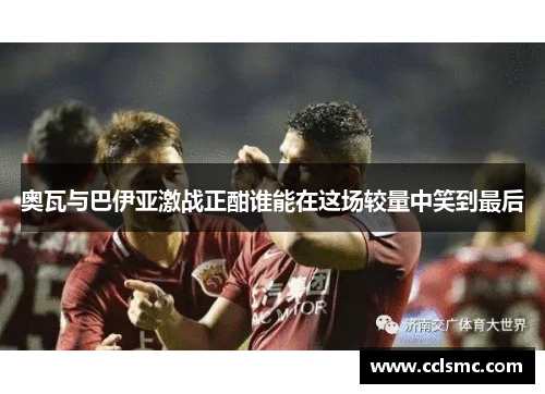 奥瓦与巴伊亚激战正酣谁能在这场较量中笑到最后