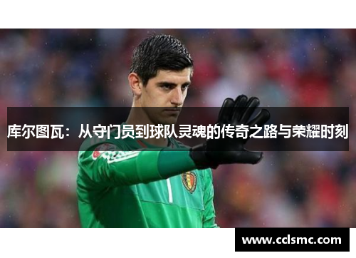 库尔图瓦：从守门员到球队灵魂的传奇之路与荣耀时刻